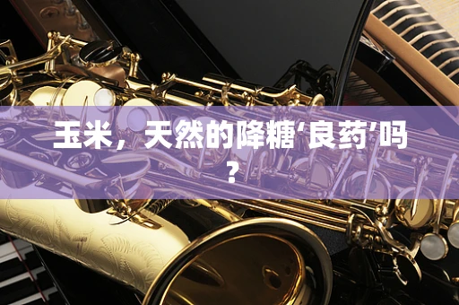 玉米，天然的降糖‘良药’吗？