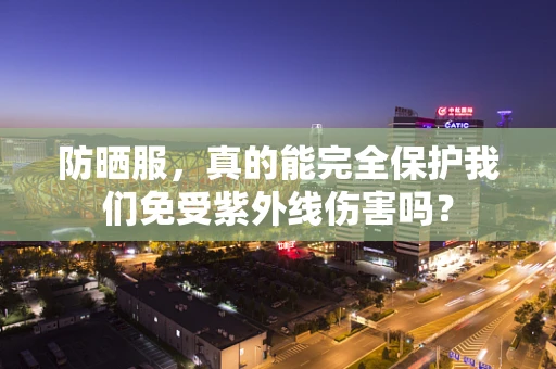防晒服，真的能完全保护我们免受紫外线伤害吗？