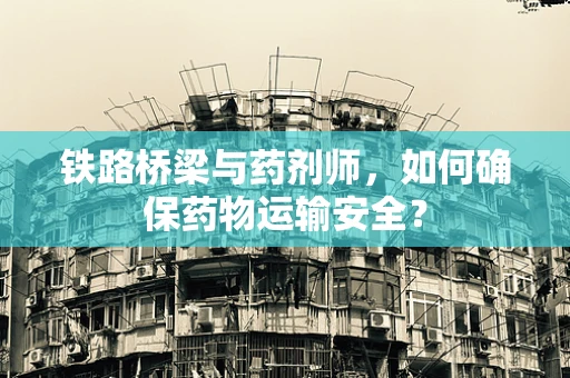 铁路桥梁与药剂师，如何确保药物运输安全？