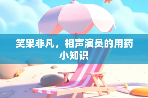 笑果非凡，相声演员的用药小知识