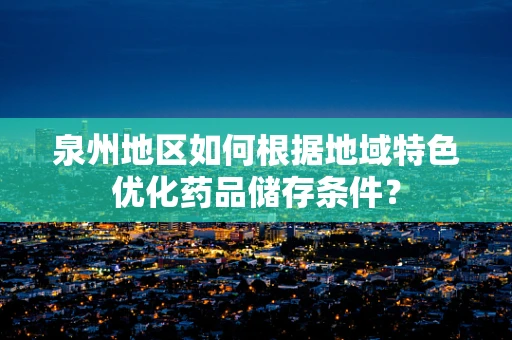 泉州地区如何根据地域特色优化药品储存条件？