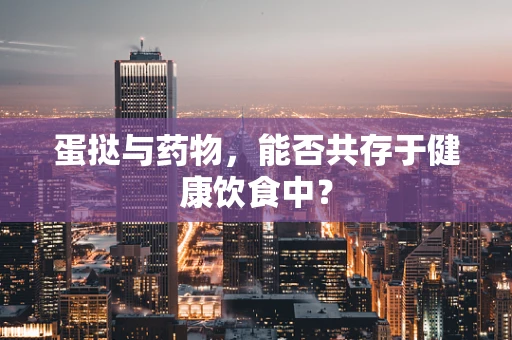 蛋挞与药物，能否共存于健康饮食中？