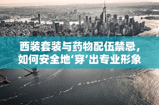 西装套装与药物配伍禁忌，如何安全地‘穿’出专业形象？