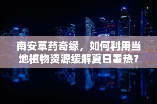 南安草药奇缘，如何利用当地植物资源缓解夏日暑热？