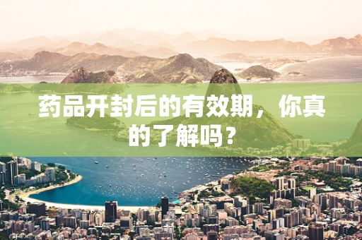 药品开封后的有效期，你真的了解吗？