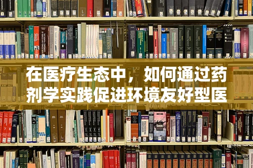 在医疗生态中，如何通过药剂学实践促进环境友好型医疗？