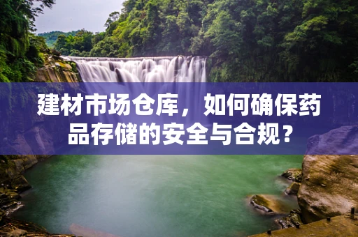 建材市场仓库，如何确保药品存储的安全与合规？