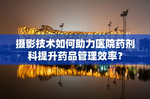 摄影技术如何助力医院药剂科提升药品管理效率？