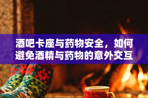 酒吧卡座与药物安全，如何避免酒精与药物的意外交互？