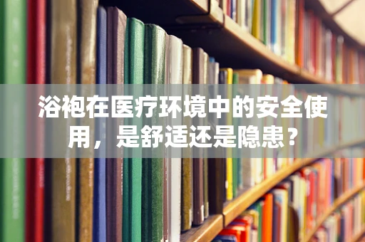 浴袍在医疗环境中的安全使用，是舒适还是隐患？