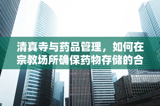 清真寺与药品管理，如何在宗教场所确保药物存储的合规性？