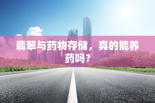 翡翠与药物存储，真的能养药吗？