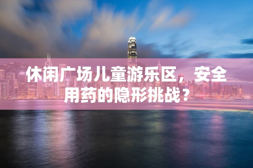 休闲广场儿童游乐区，安全用药的隐形挑战？