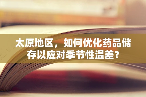 太原地区，如何优化药品储存以应对季节性温差？