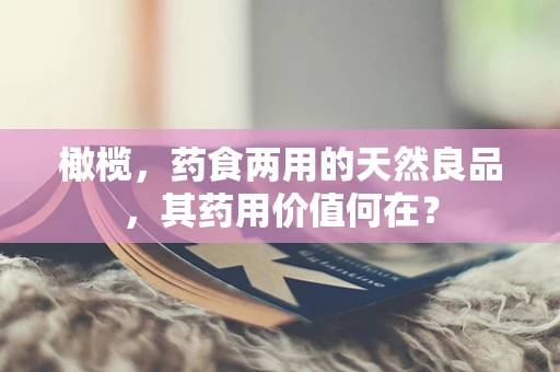 橄榄，药食两用的天然良品，其药用价值何在？