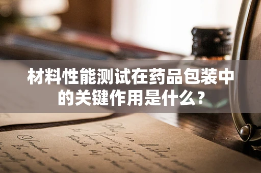 材料性能测试在药品包装中的关键作用是什么？