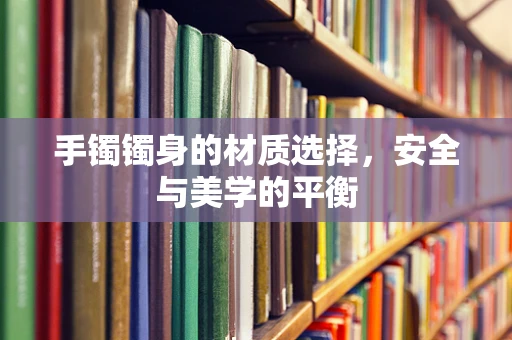 手镯镯身的材质选择，安全与美学的平衡