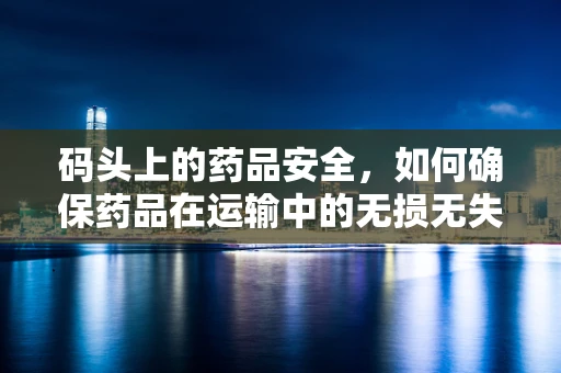 码头上的药品安全，如何确保药品在运输中的无损无失？