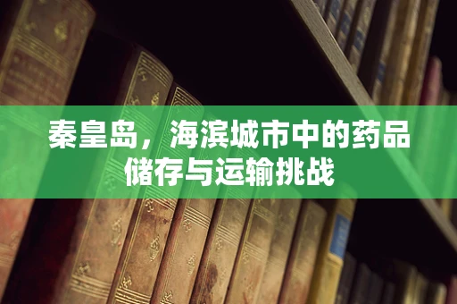 秦皇岛，海滨城市中的药品储存与运输挑战