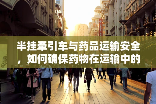 半挂牵引车与药品运输安全，如何确保药物在运输中的稳定性？