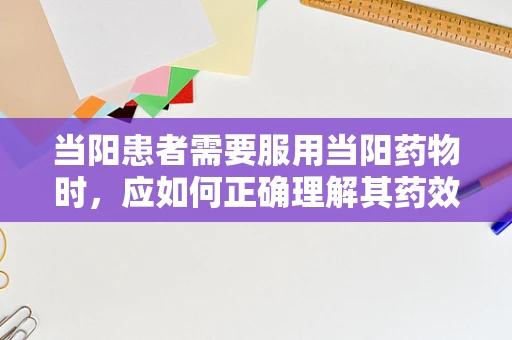 当阳患者需要服用当阳药物时，应如何正确理解其药效与注意事项？