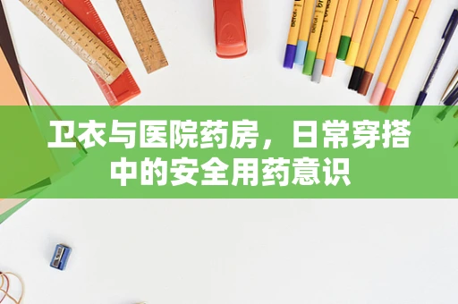 卫衣与医院药房，日常穿搭中的安全用药意识