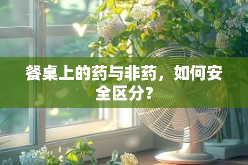 餐桌上的药与非药，如何安全区分？