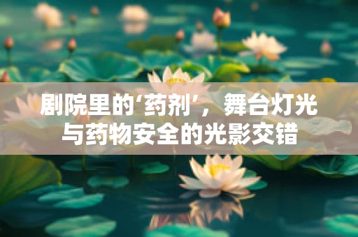 剧院里的‘药剂’，舞台灯光与药物安全的光影交错