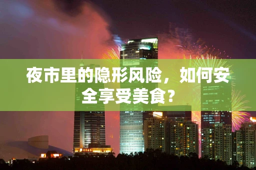 夜市里的隐形风险，如何安全享受美食？