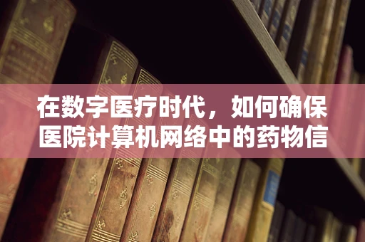 在数字医疗时代，如何确保医院计算机网络中的药物信息安全性？