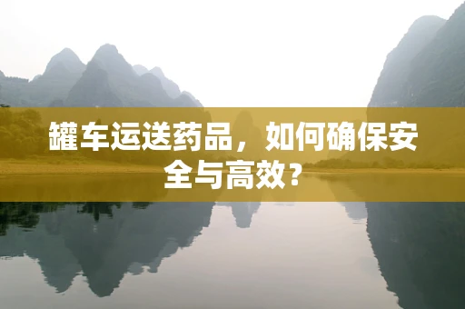 罐车运送药品，如何确保安全与高效？