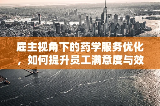 雇主视角下的药学服务优化，如何提升员工满意度与效率？