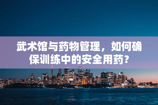 武术馆与药物管理，如何确保训练中的安全用药？