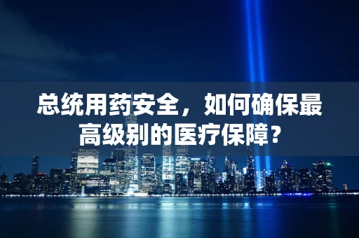 总统用药安全，如何确保最高级别的医疗保障？
