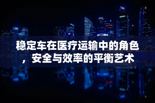 稳定车在医疗运输中的角色，安全与效率的平衡艺术