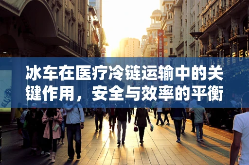 冰车在医疗冷链运输中的关键作用，安全与效率的平衡