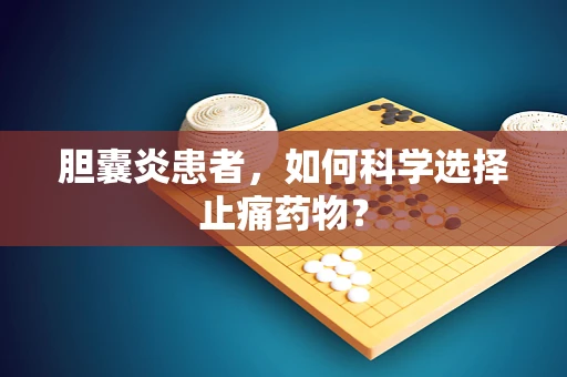 胆囊炎患者，如何科学选择止痛药物？