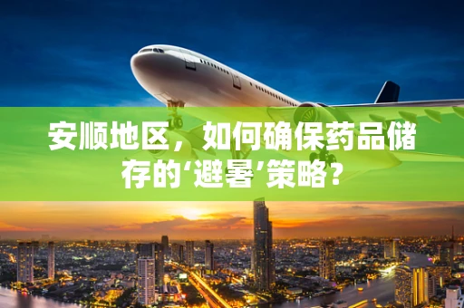 安顺地区，如何确保药品储存的‘避暑’策略？