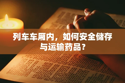列车车厢内，如何安全储存与运输药品？