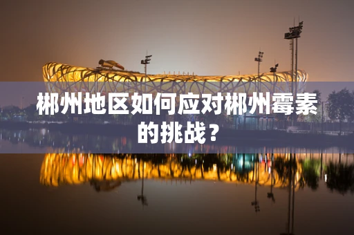 郴州地区如何应对郴州霉素的挑战？