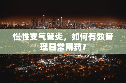 慢性支气管炎，如何有效管理日常用药？