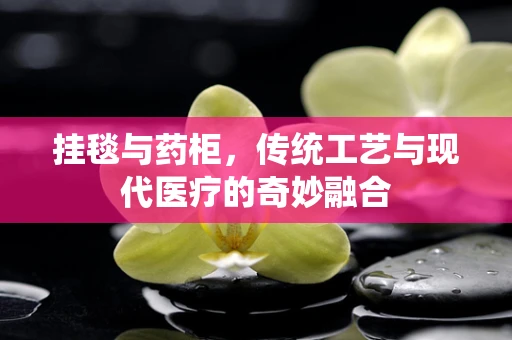 挂毯与药柜，传统工艺与现代医疗的奇妙融合