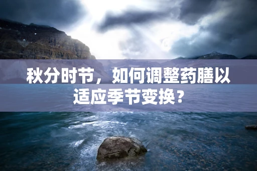 秋分时节，如何调整药膳以适应季节变换？