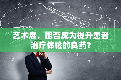 艺术展，能否成为提升患者治疗体验的良药？