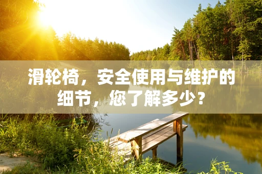 滑轮椅，安全使用与维护的细节，您了解多少？