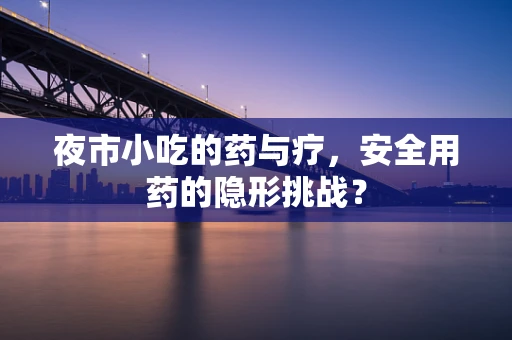夜市小吃的药与疗，安全用药的隐形挑战？