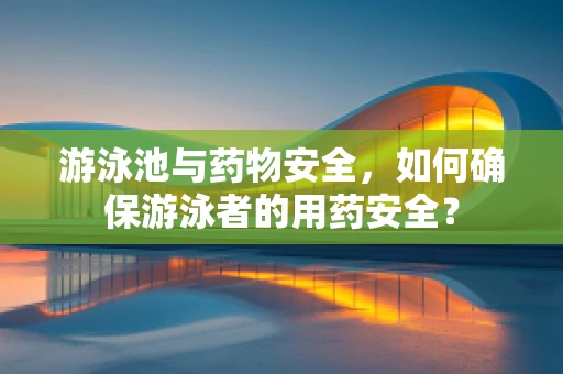 游泳池与药物安全，如何确保游泳者的用药安全？