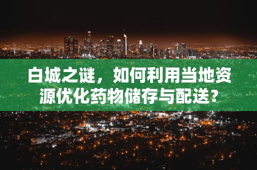 白城之谜，如何利用当地资源优化药物储存与配送？