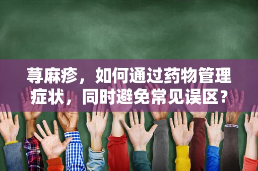 荨麻疹，如何通过药物管理症状，同时避免常见误区？