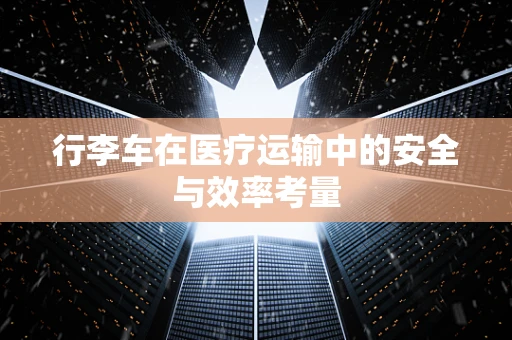 行李车在医疗运输中的安全与效率考量